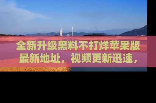 全新升级黑料不打烊苹果版最新地址,视频更新迅速,吃瓜从未如此精彩!