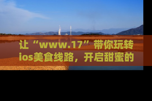 让“www.17”带你玩转ios美食线路，开启甜蜜的吃瓜时光吧！