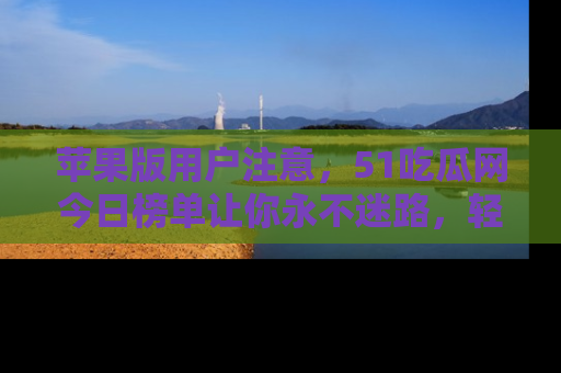 苹果版用户注意，51吃瓜网今日榜单让你永不迷路，轻松吃瓜！