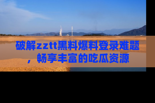 破解zztt黑料爆料登录难题，畅享丰富的吃瓜资源