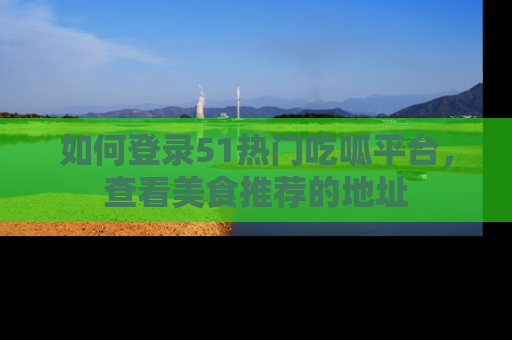 如何登录51热门吃呱平台，查看美食推荐的地址