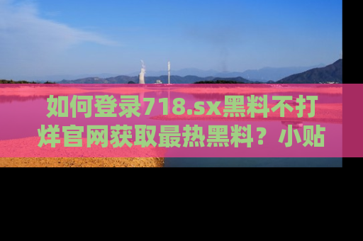 如何登录718.sx黑料不打烊官网获取最热黑料？小贴士带你快速上手！