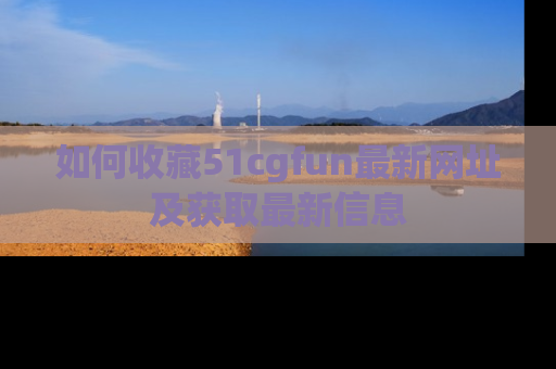 如何收藏51cgfun最新网址及获取最新信息