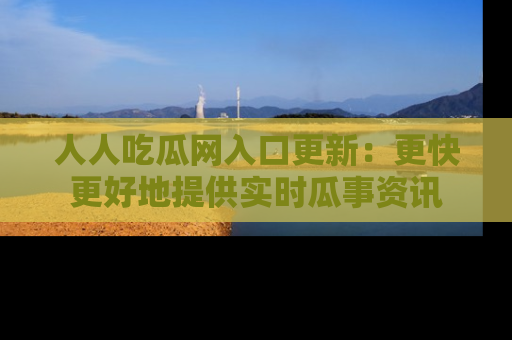 人人吃瓜网入口更新：更快更好地提供实时瓜事资讯