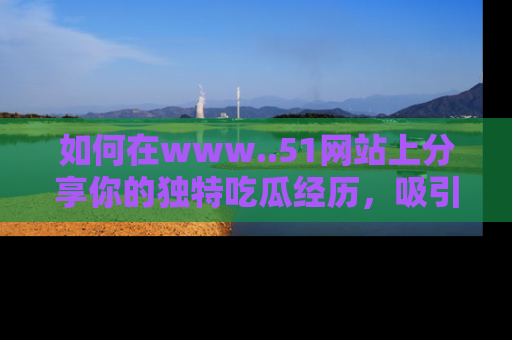 如何在www..51网站上分享你的独特吃瓜经历，吸引更多用户关注