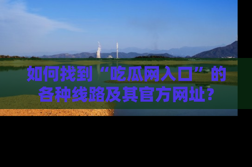 如何找到“吃瓜网入口”的各种线路及其官方网址？