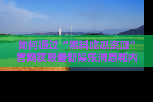 如何通过“黑料吃瓜资源”官网获取最新娱乐消息和内幕爆料