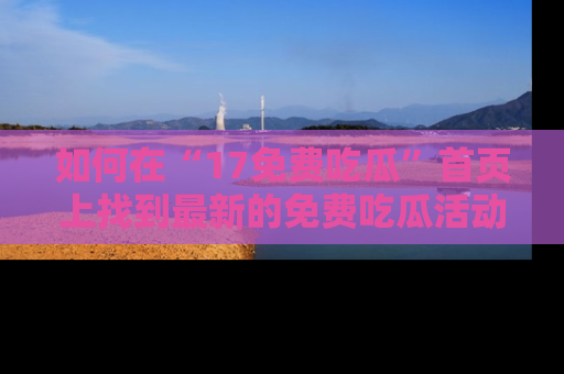 如何在“17免费吃瓜”首页上找到最新的免费吃瓜活动和动态