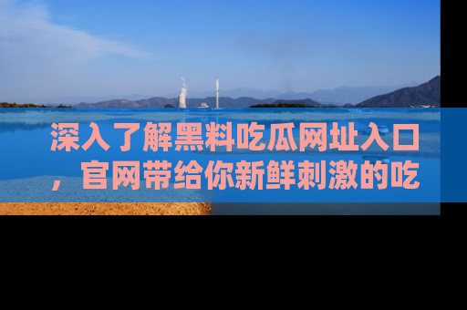 深入了解黑料吃瓜网址入口，官网带给你新鲜刺激的吃瓜体验！