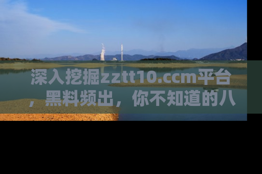 深入挖掘zztt10.ccm平台，黑料频出，你不知道的八卦尽在其中！