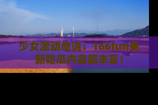 少女激动地说：166fun更新吃瓜内容超丰富！