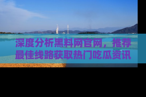 深度分析黑料网官网，推荐最佳线路获取热门吃瓜资讯