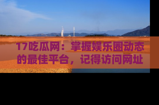 17吃瓜网：掌握娱乐圈动态的最佳平台，记得访问网址获取新鲜资讯！