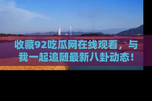 收藏92吃瓜网在线观看，与我一起追随最新八卦动态！