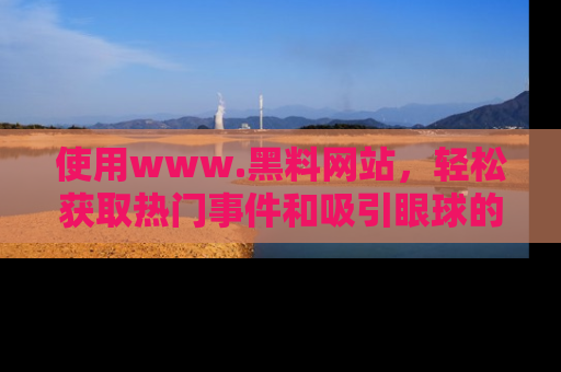 使用www.黑料网站，轻松获取热门事件和吸引眼球的黑料