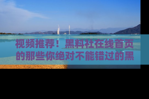 视频推荐！黑料社在线首页的那些你绝对不能错过的黑料