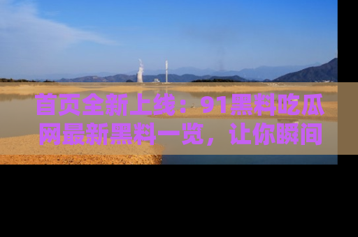 首页全新上线：91黑料吃瓜网最新黑料一览，让你瞬间掌握