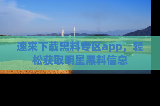 速来下载黑料专区app，轻松获取明星黑料信息