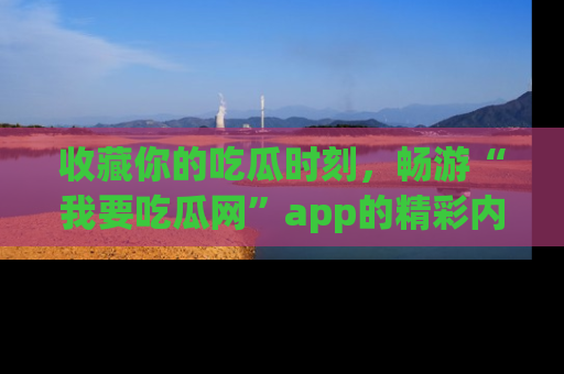 收藏你的吃瓜时刻，畅游“我要吃瓜网”app的精彩内容