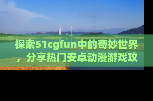 探索51cgfun中的奇妙世界，分享热门安卓动漫游戏攻略！
