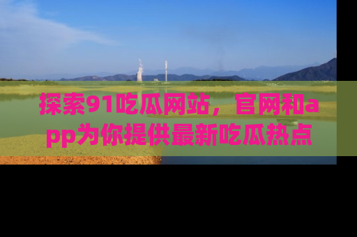 探索91吃瓜网站，官网和app为你提供最新吃瓜热点