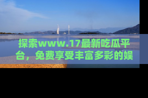探索www.17最新吃瓜平台,免费享受丰富多彩的娱乐体验!