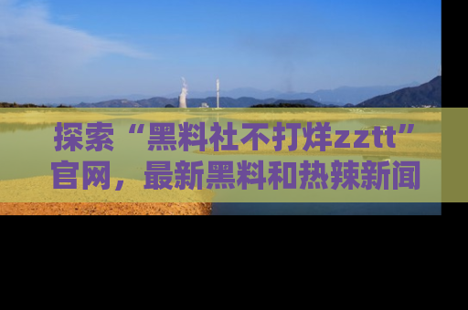 探索“黑料社不打烊zztt”官网，最新黑料和热辣新闻等你来发掘
