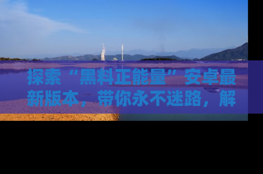 探索“黑料正能量”安卓最新版本，带你永不迷路，解锁无尽秘密！
