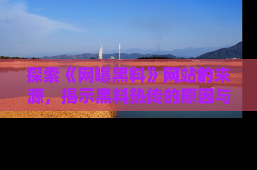 探索《网曝黑料》网站的来源，揭示黑料热传的原因与影响