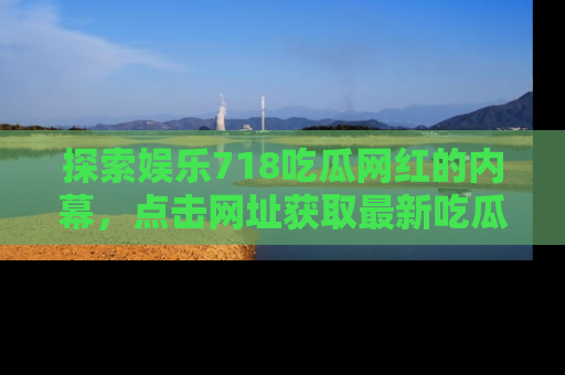 探索娱乐718吃瓜网红的内幕,点击网址获取最新吃瓜资讯。