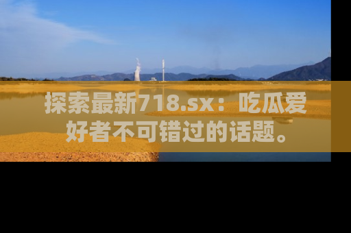 探索最新718.sx:吃瓜爱好者不可错过的话题。