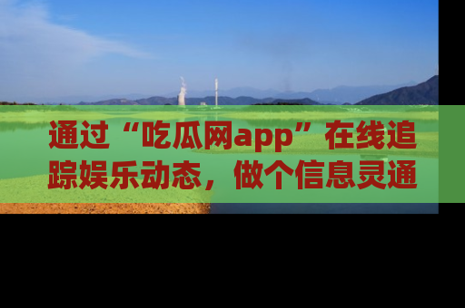 通过“吃瓜网app”在线追踪娱乐动态，做个信息灵通的吃瓜群众！