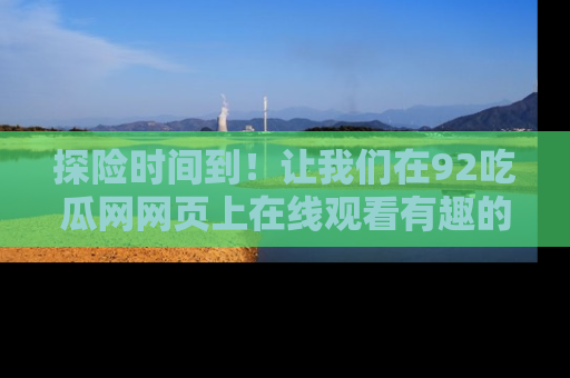 探险时间到!让我们在92吃瓜网网页上在线观看有趣的瓜,好奇的传送门等你来!