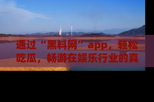 通过“黑料网”app，轻松吃瓜，畅游在娱乐行业的真实世界！