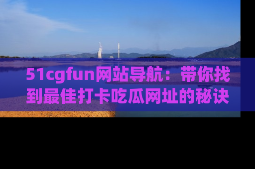 51cgfun网站导航：带你找到最佳打卡吃瓜网址的秘诀