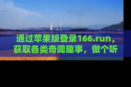 通过苹果版登录166.run,获取各类奇闻趣事,做个听瓜达人!