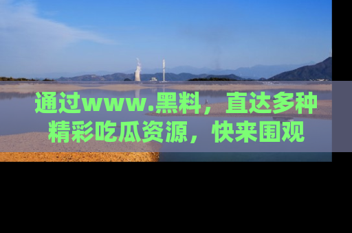 通过www.黑料,直达多种精彩吃瓜资源,快来围观
