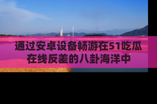 通过安卓设备畅游在51吃瓜在线反差的八卦海洋中