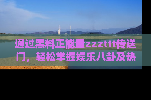 通过黑料正能量zzzttt传送门,轻松掌握娱乐八卦及热辣链接,不妨试试我们的app吧!