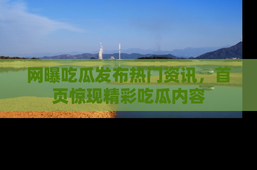 网曝吃瓜发布热门资讯，首页惊现精彩吃瓜内容