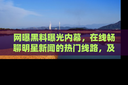 网曝黑料曝光内幕，在线畅聊明星新闻的热门线路，及时掌握最新消息！