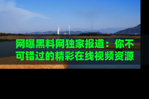 网曝黑料网独家报道：你不可错过的精彩在线视频资源推荐！