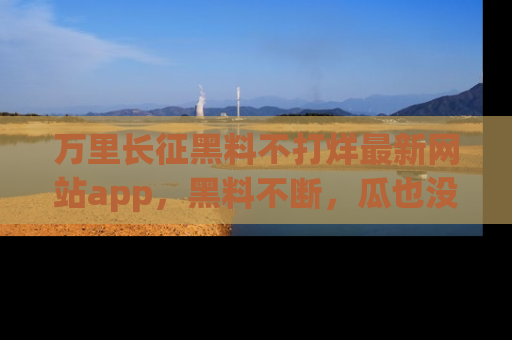 万里长征黑料不打烊最新网站app，黑料不断，瓜也没断，真香！