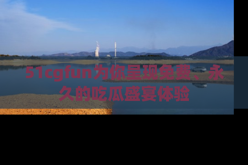 51cgfun为你呈现免费、永久的吃瓜盛宴体验