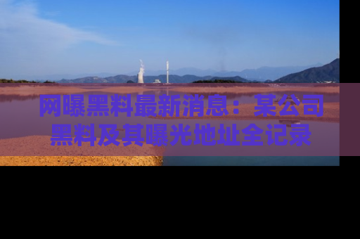 网曝黑料最新消息:某公司黑料及其曝光地址全记录