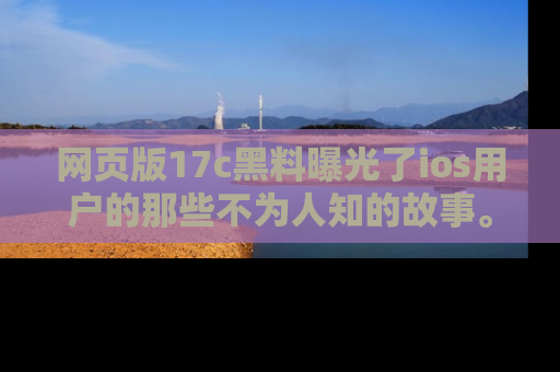 网页版17c黑料曝光了ios用户的那些不为人知的故事。