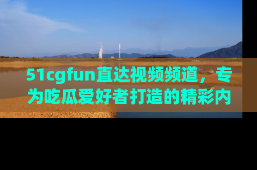 51cgfun直达视频频道,专为吃瓜爱好者打造的精彩内容库!