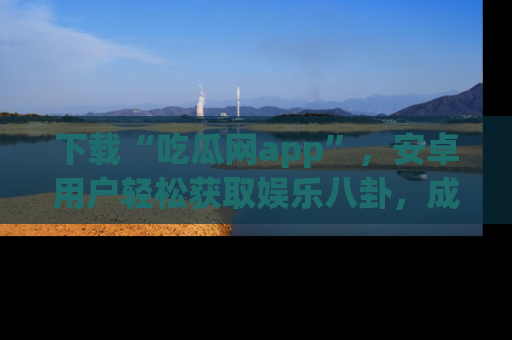 下载“吃瓜网app”,安卓用户轻松获取娱乐八卦,成为身边的知情达人!