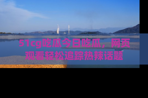 51cg吃瓜今日吃瓜,网页观看轻松追踪热辣话题