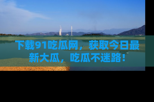 下载91吃瓜网,获取今日最新大瓜,吃瓜不迷路!